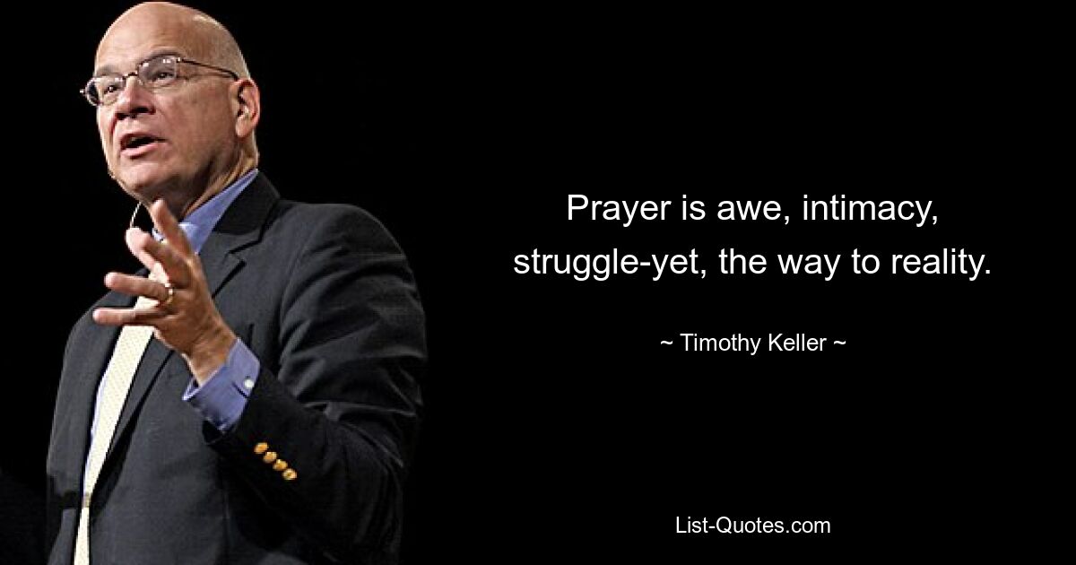 Prayer is awe, intimacy, struggle-yet, the way to reality. — © Timothy Keller