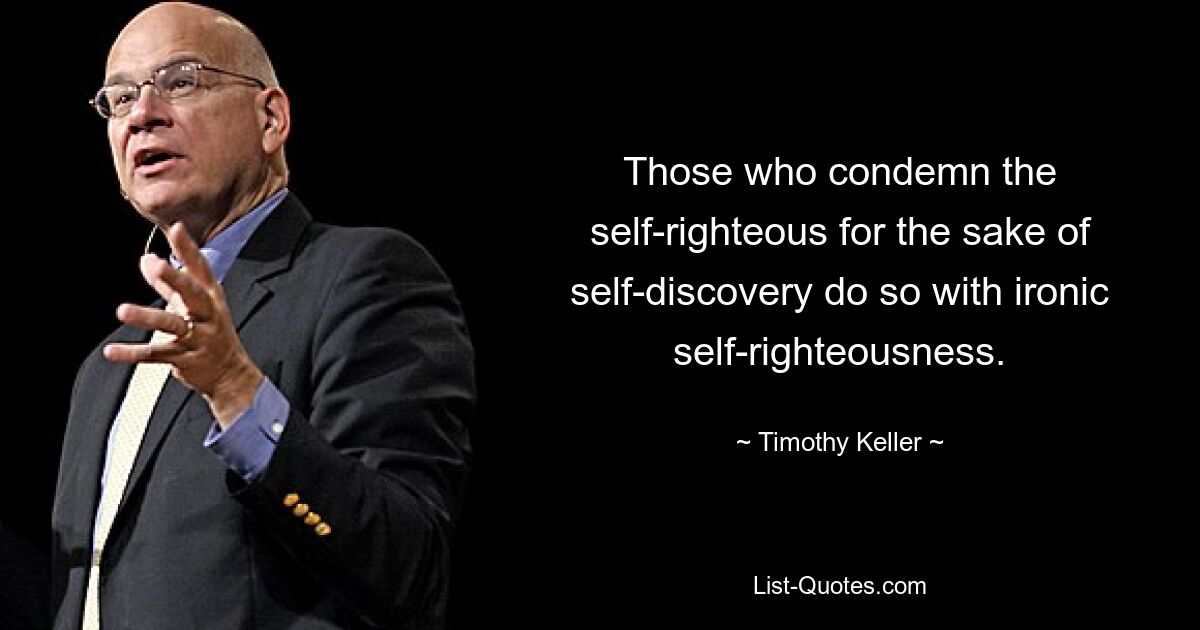 Those who condemn the self-righteous for the sake of self-discovery do so with ironic self-righteousness. — © Timothy Keller