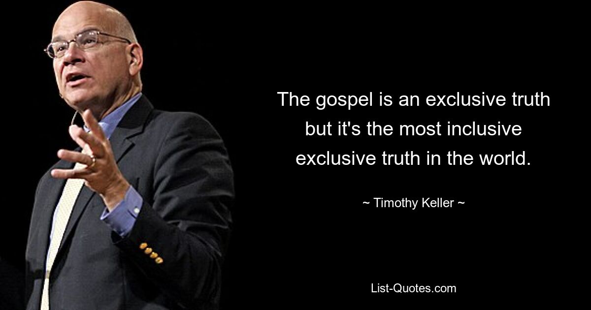 The gospel is an exclusive truth but it's the most inclusive exclusive truth in the world. — © Timothy Keller