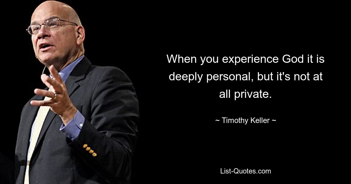 When you experience God it is deeply personal, but it's not at all private. — © Timothy Keller