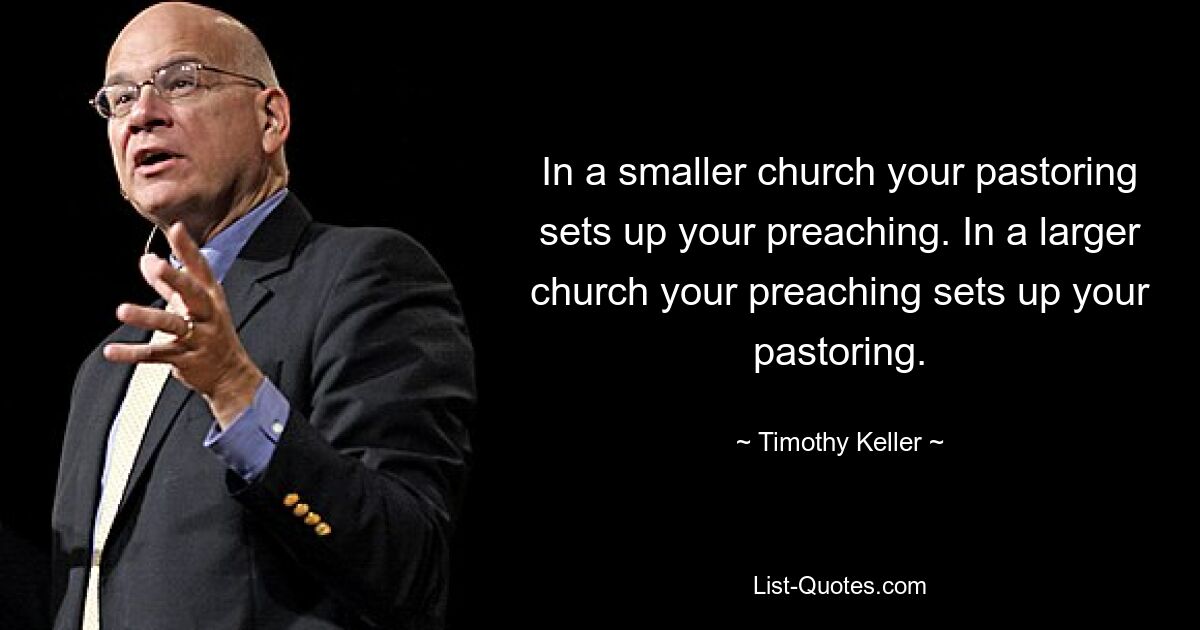 In a smaller church your pastoring sets up your preaching. In a larger church your preaching sets up your pastoring. — © Timothy Keller