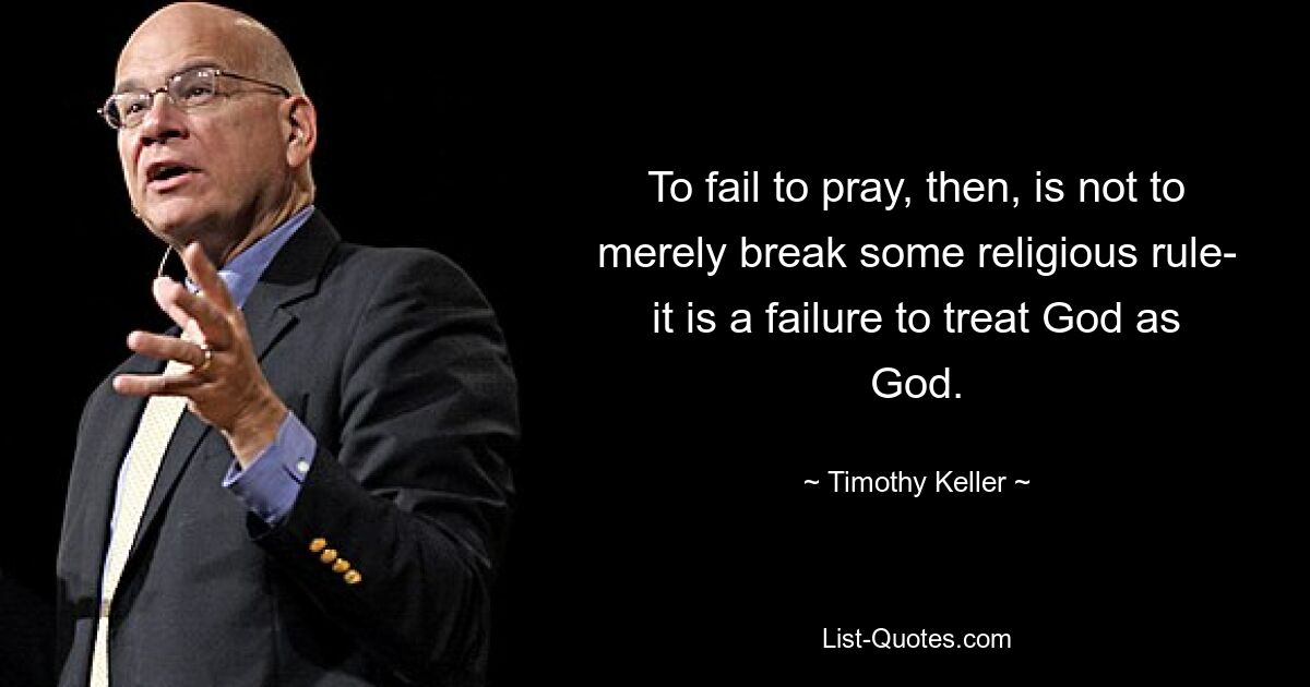 To fail to pray, then, is not to merely break some religious rule- it is a failure to treat God as God. — © Timothy Keller