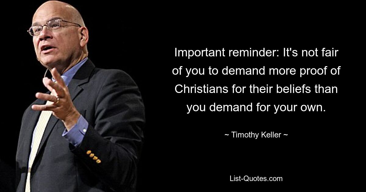 Important reminder: It's not fair of you to demand more proof of Christians for their beliefs than you demand for your own. — © Timothy Keller