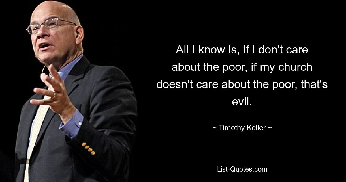 All I know is, if I don't care about the poor, if my church doesn't care about the poor, that's evil. — © Timothy Keller