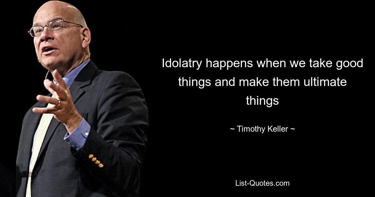 Idolatry happens when we take good things and make them ultimate things — © Timothy Keller