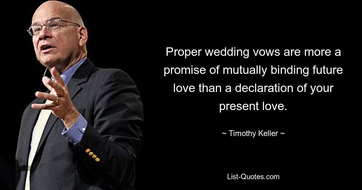 Proper wedding vows are more a promise of mutually binding future love than a declaration of your present love. — © Timothy Keller