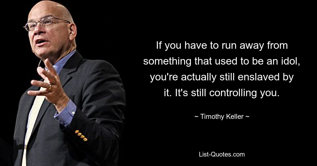 If you have to run away from something that used to be an idol, you're actually still enslaved by it. It's still controlling you. — © Timothy Keller