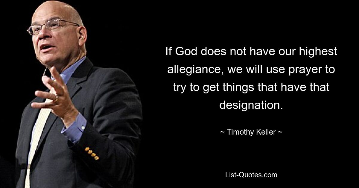 If God does not have our highest allegiance, we will use prayer to try to get things that have that designation. — © Timothy Keller