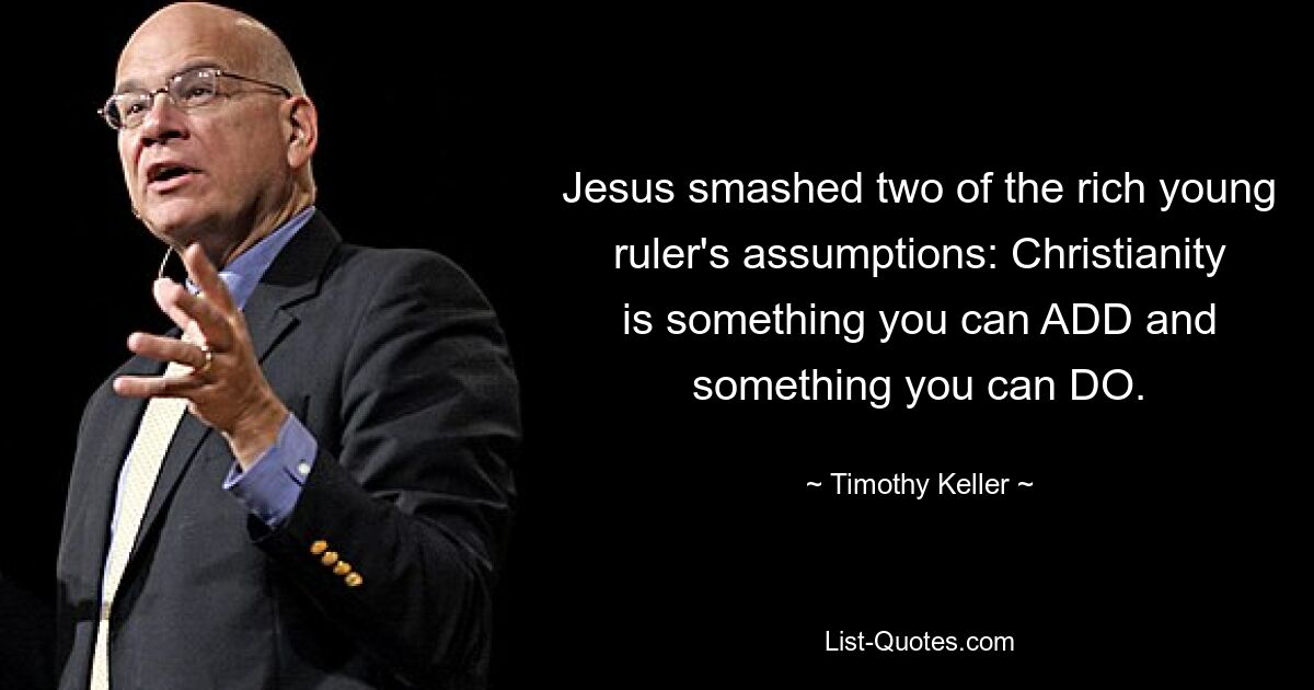 Jesus smashed two of the rich young ruler's assumptions: Christianity is something you can ADD and something you can DO. — © Timothy Keller