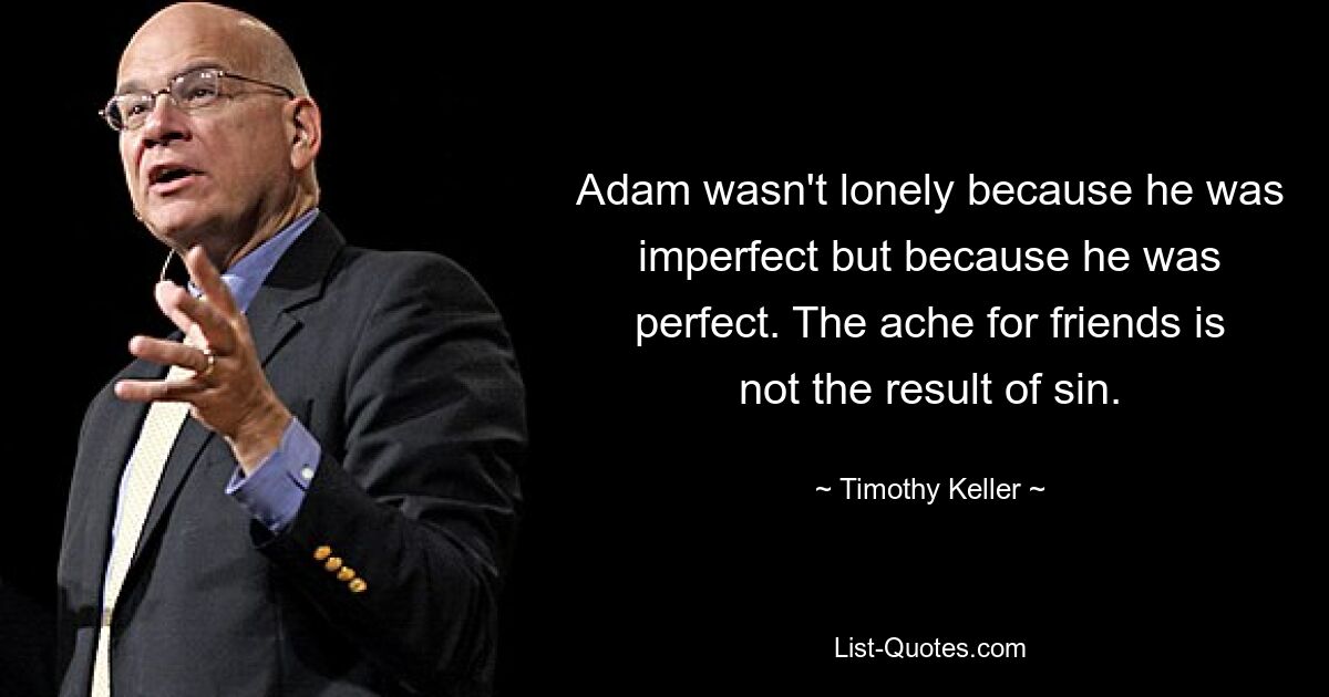 Adam wasn't lonely because he was imperfect but because he was perfect. The ache for friends is not the result of sin. — © Timothy Keller