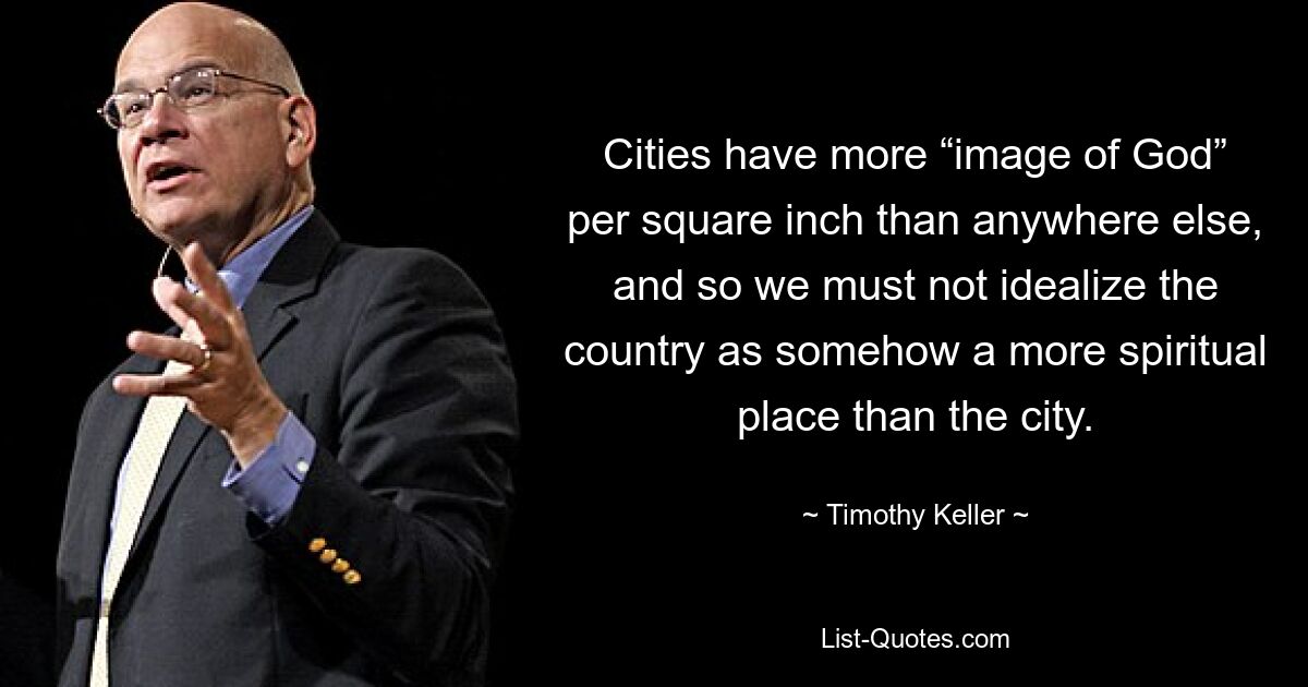 Cities have more “image of God” per square inch than anywhere else, and so we must not idealize the country as somehow a more spiritual place than the city. — © Timothy Keller