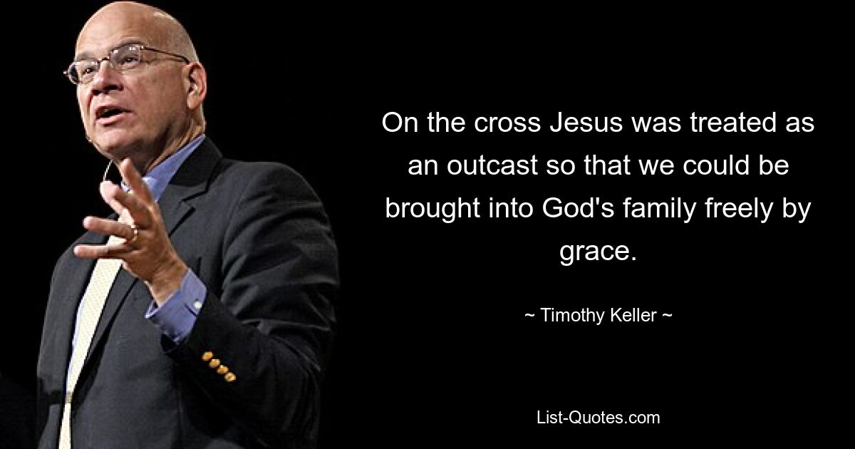 On the cross Jesus was treated as an outcast so that we could be brought into God's family freely by grace. — © Timothy Keller