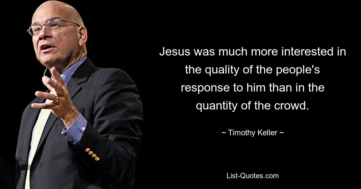 Jesus was much more interested in the quality of the people's response to him than in the quantity of the crowd. — © Timothy Keller