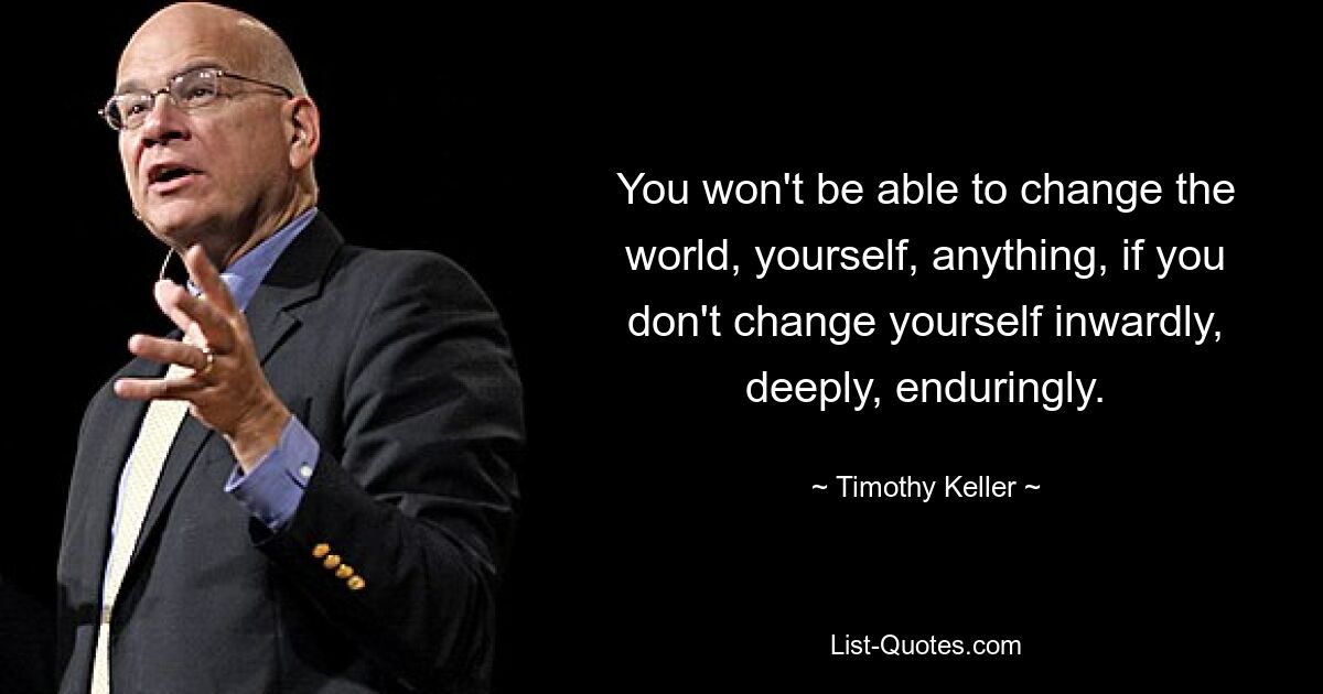 You won't be able to change the world, yourself, anything, if you don't change yourself inwardly, deeply, enduringly. — © Timothy Keller