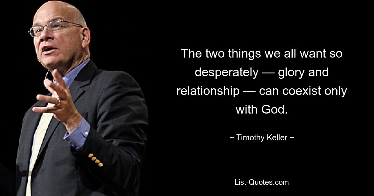 The two things we all want so desperately — glory and relationship — can coexist only with God. — © Timothy Keller