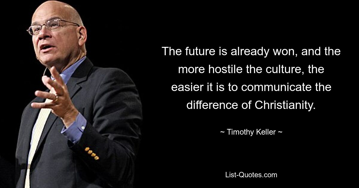 The future is already won, and the more hostile the culture, the easier it is to communicate the difference of Christianity. — © Timothy Keller