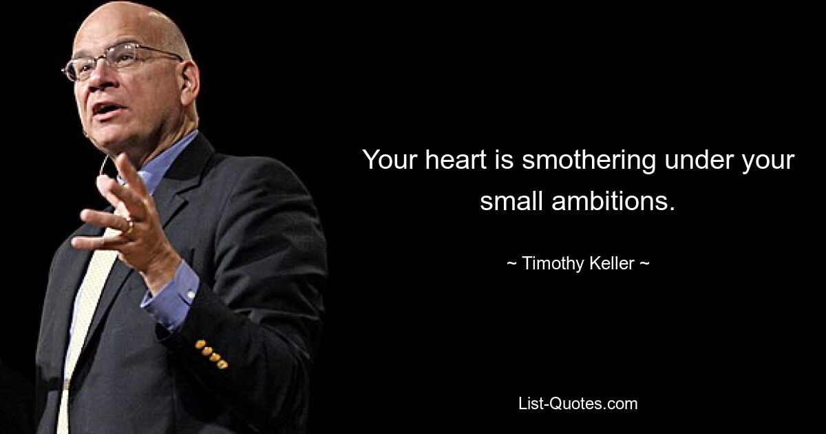 Your heart is smothering under your small ambitions. — © Timothy Keller