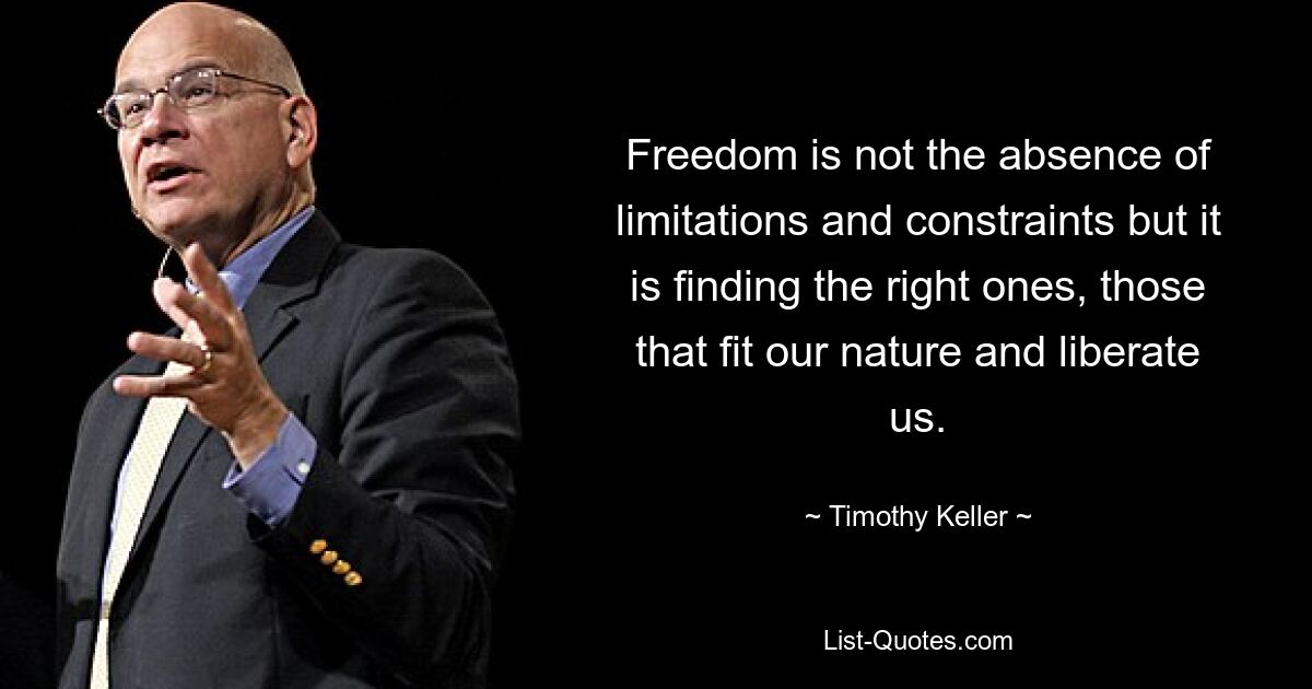 Freedom is not the absence of limitations and constraints but it is finding the right ones, those that fit our nature and liberate us. — © Timothy Keller