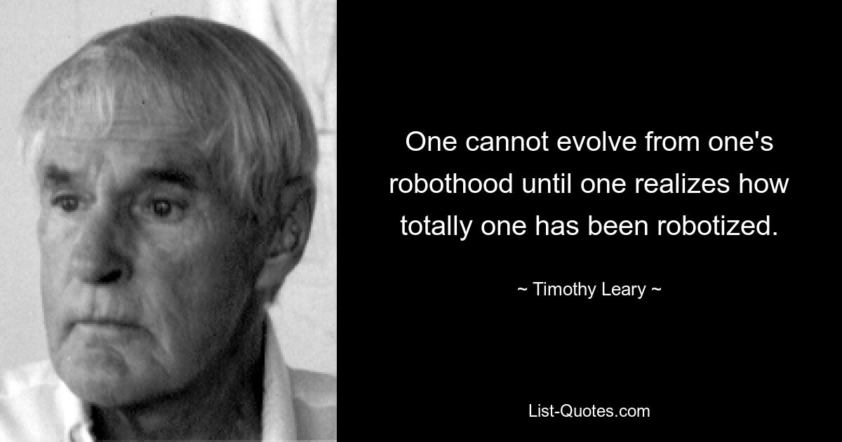 One cannot evolve from one's robothood until one realizes how totally one has been robotized. — © Timothy Leary