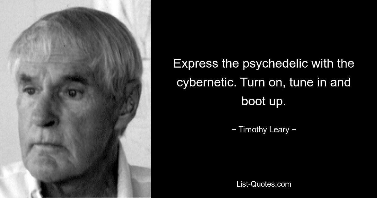 Express the psychedelic with the cybernetic. Turn on, tune in and boot up. — © Timothy Leary