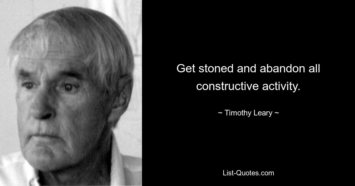 Get stoned and abandon all constructive activity. — © Timothy Leary