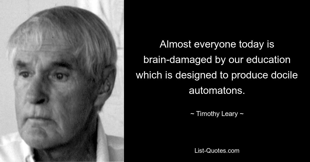 Almost everyone today is brain-damaged by our education which is designed to produce docile automatons. — © Timothy Leary