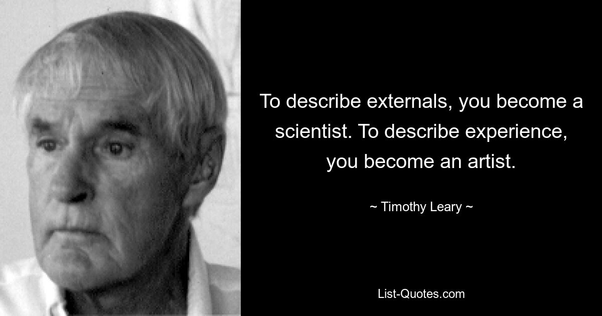 To describe externals, you become a scientist. To describe experience, you become an artist. — © Timothy Leary