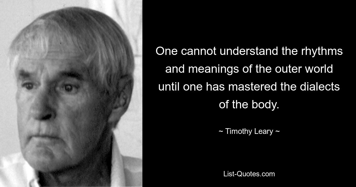 One cannot understand the rhythms and meanings of the outer world until one has mastered the dialects of the body. — © Timothy Leary