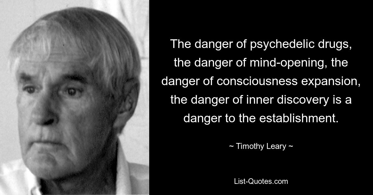 The danger of psychedelic drugs, the danger of mind-opening, the danger of consciousness expansion, the danger of inner discovery is a danger to the establishment. — © Timothy Leary