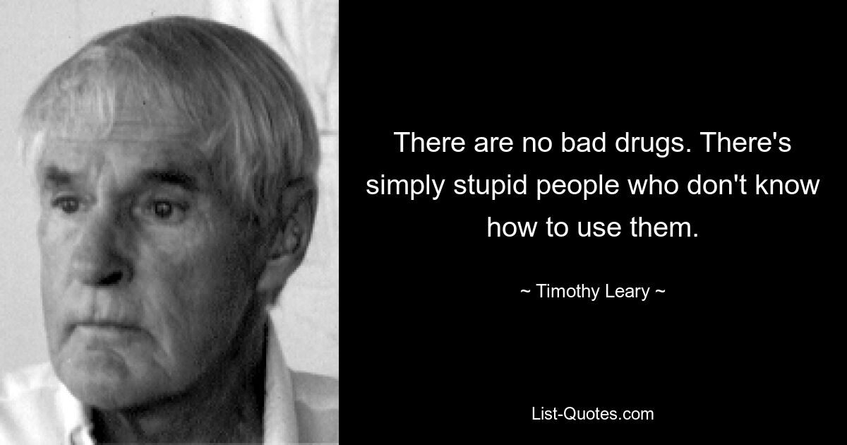 There are no bad drugs. There's simply stupid people who don't know how to use them. — © Timothy Leary