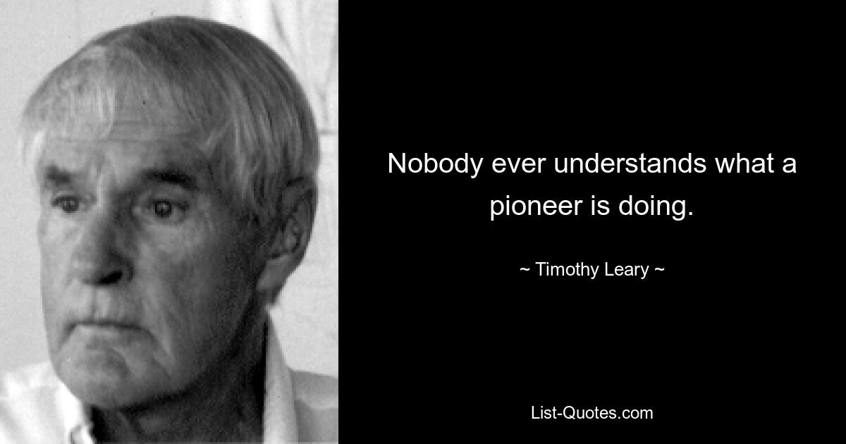 Nobody ever understands what a pioneer is doing. — © Timothy Leary