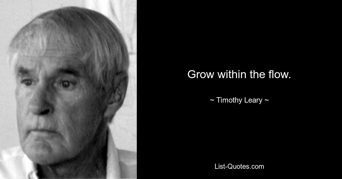 Grow within the flow. — © Timothy Leary