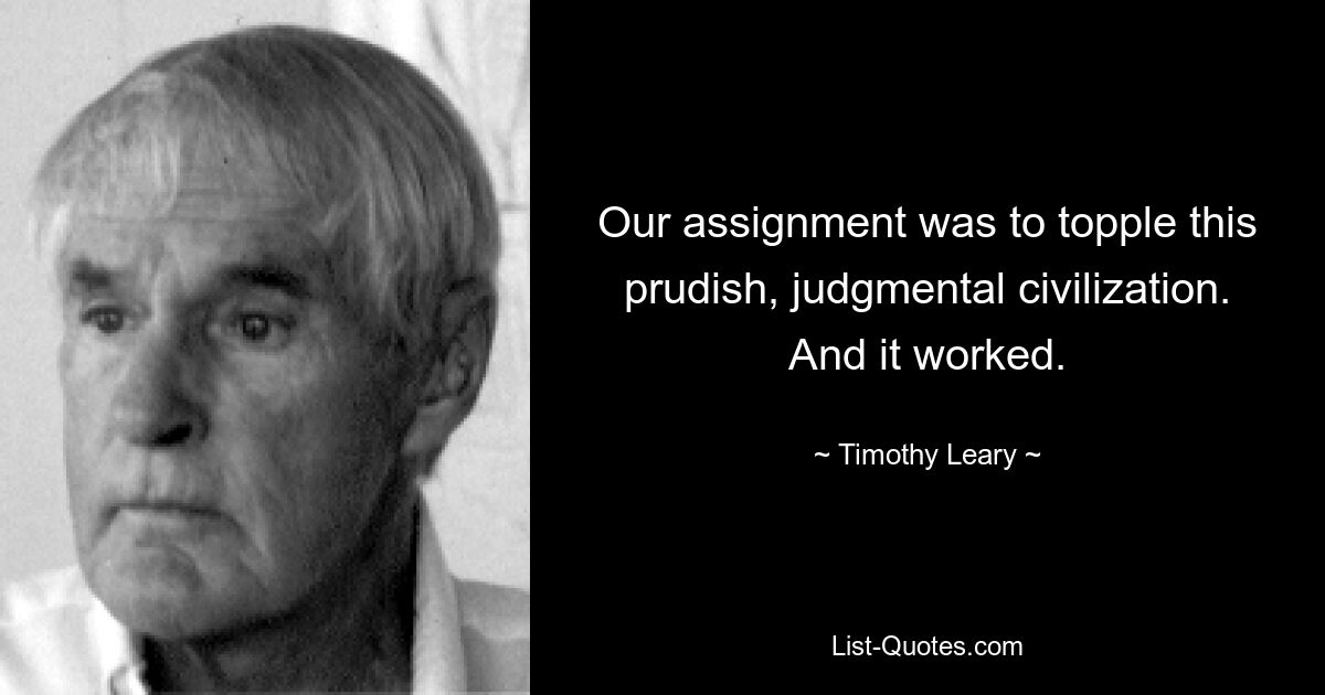 Our assignment was to topple this prudish, judgmental civilization. And it worked. — © Timothy Leary