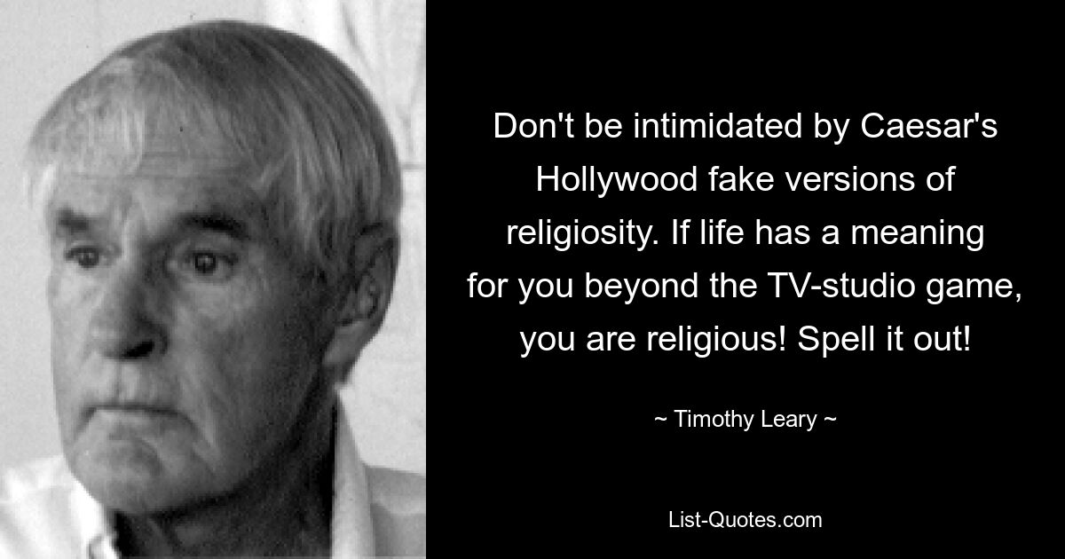 Don't be intimidated by Caesar's Hollywood fake versions of religiosity. If life has a meaning for you beyond the TV-studio game, you are religious! Spell it out! — © Timothy Leary