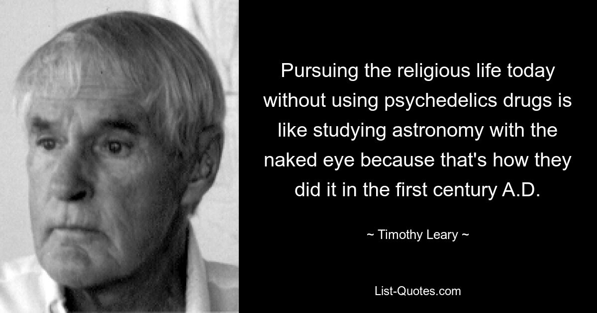 Pursuing the religious life today without using psychedelics drugs is like studying astronomy with the naked eye because that's how they did it in the first century A.D. — © Timothy Leary