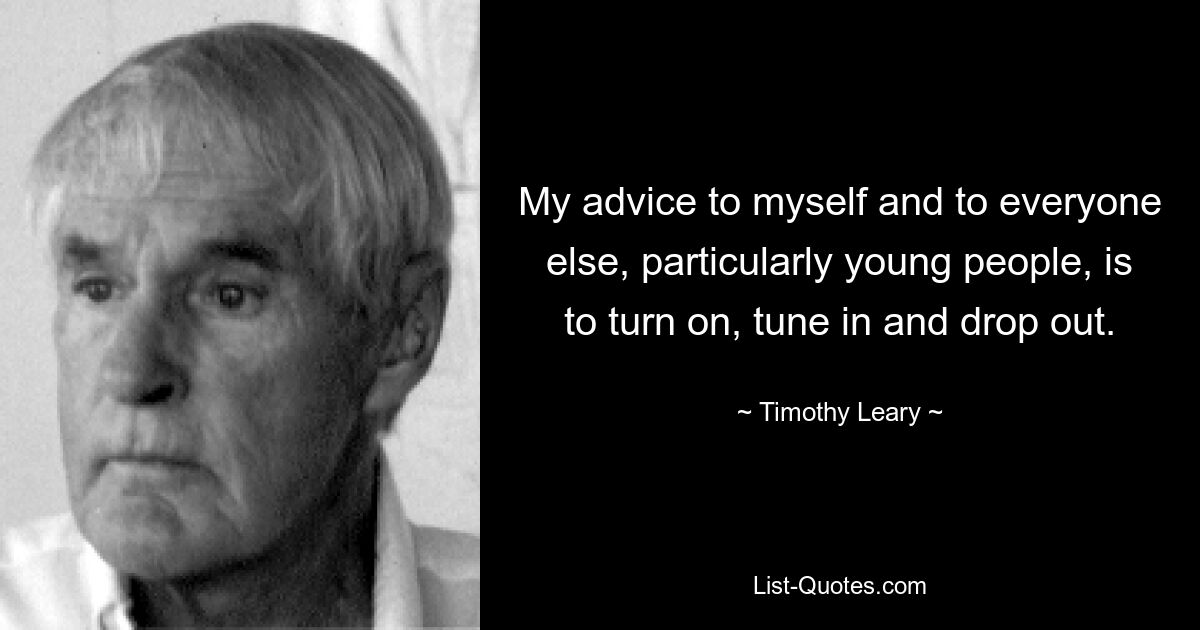 My advice to myself and to everyone else, particularly young people, is to turn on, tune in and drop out. — © Timothy Leary