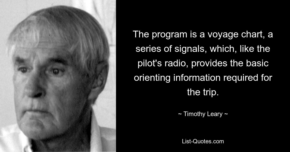 The program is a voyage chart, a series of signals, which, like the pilot's radio, provides the basic orienting information required for the trip. — © Timothy Leary