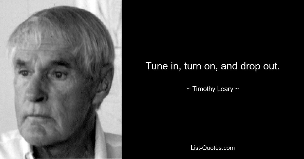 Tune in, turn on, and drop out. — © Timothy Leary