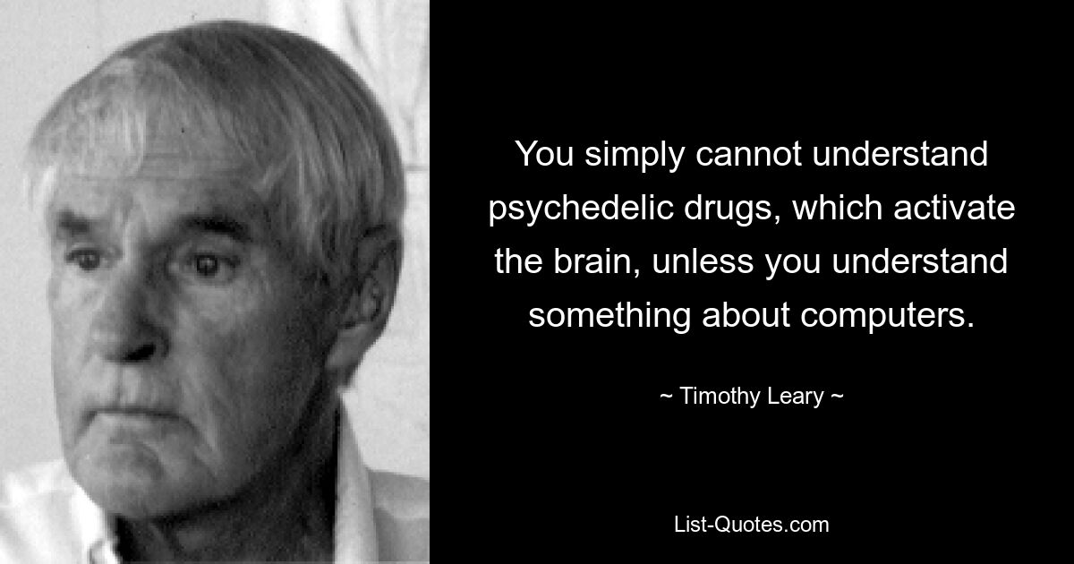 You simply cannot understand psychedelic drugs, which activate the brain, unless you understand something about computers. — © Timothy Leary