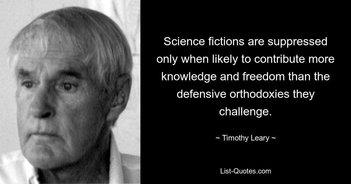 Science fictions are suppressed only when likely to contribute more knowledge and freedom than the defensive orthodoxies they challenge. — © Timothy Leary