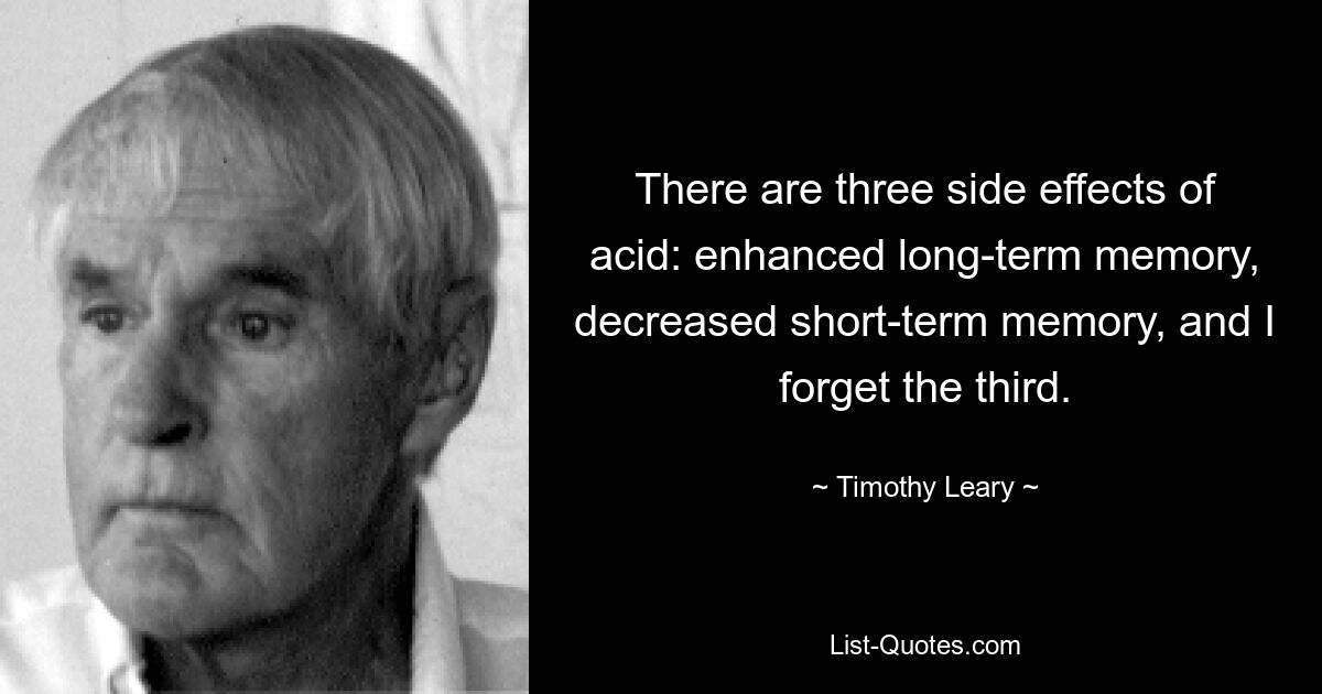 There are three side effects of acid: enhanced long-term memory, decreased short-term memory, and I forget the third. — © Timothy Leary