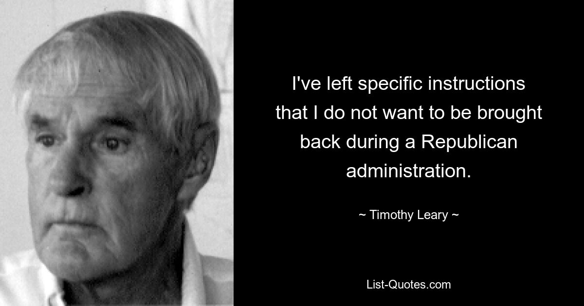 I've left specific instructions that I do not want to be brought back during a Republican administration. — © Timothy Leary