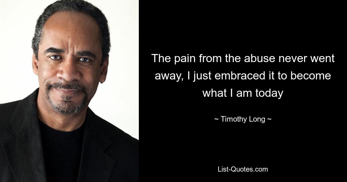 The pain from the abuse never went away, I just embraced it to become what I am today — © Timothy Long