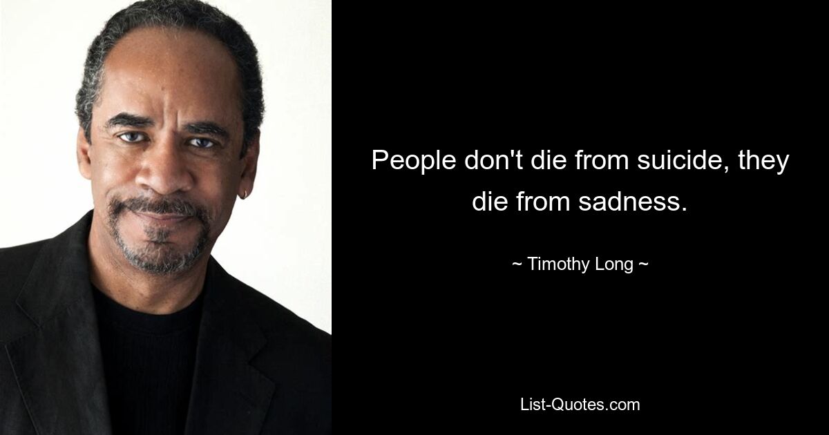 People don't die from suicide, they die from sadness. — © Timothy Long