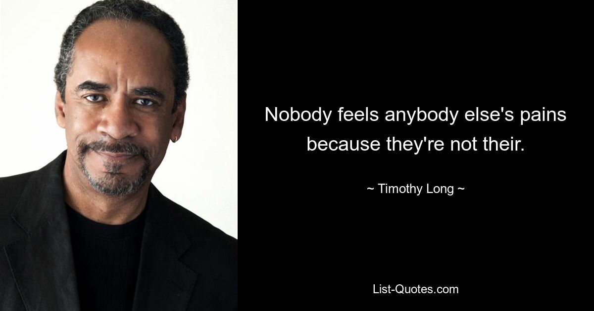 Nobody feels anybody else's pains because they're not their. — © Timothy Long