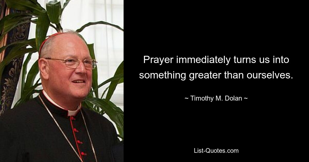 Prayer immediately turns us into something greater than ourselves. — © Timothy M. Dolan