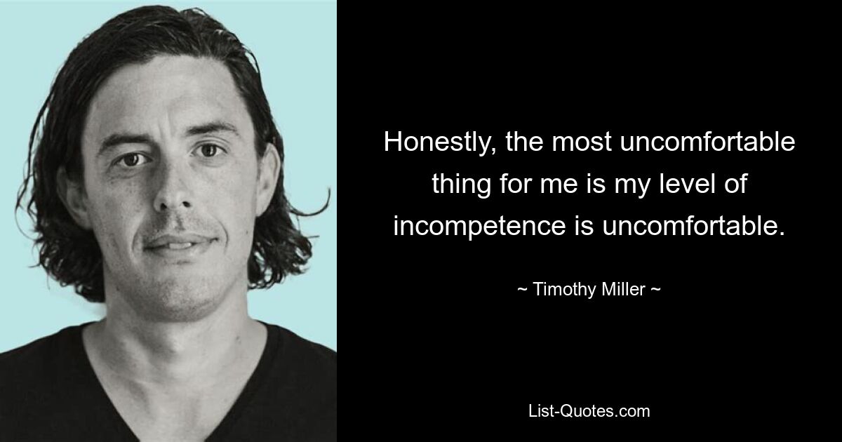 Honestly, the most uncomfortable thing for me is my level of incompetence is uncomfortable. — © Timothy Miller