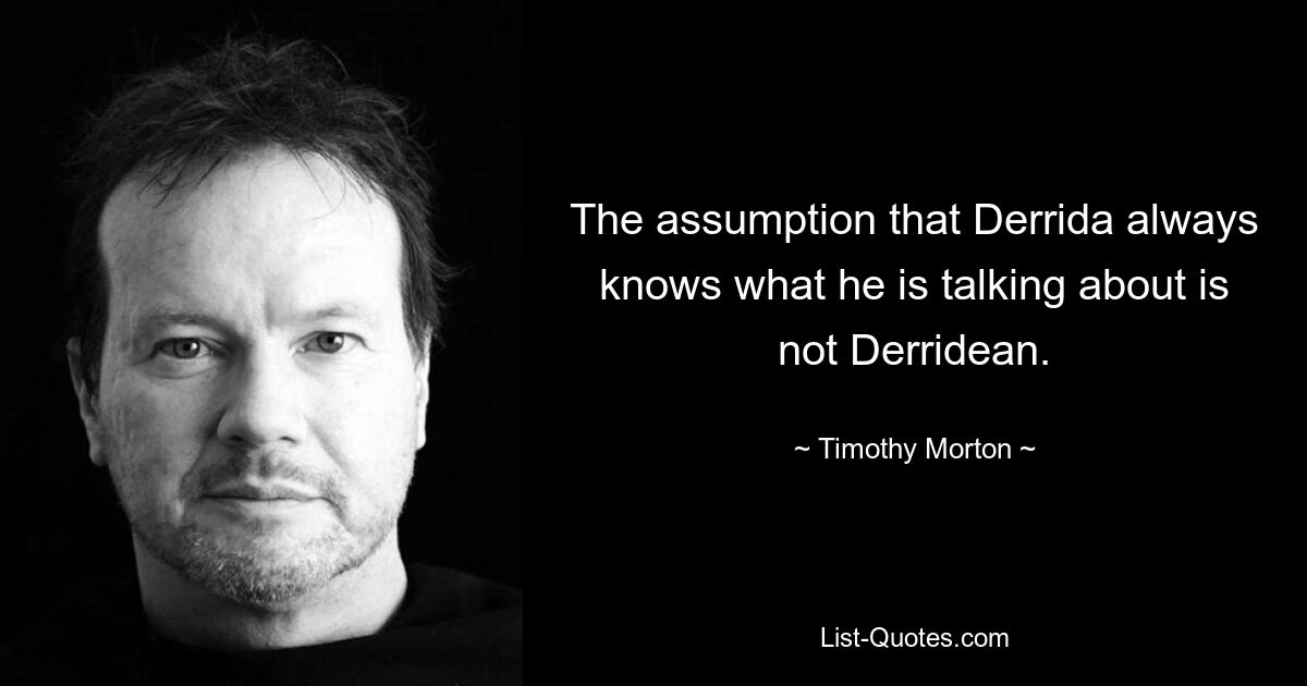 The assumption that Derrida always knows what he is talking about is not Derridean. — © Timothy Morton