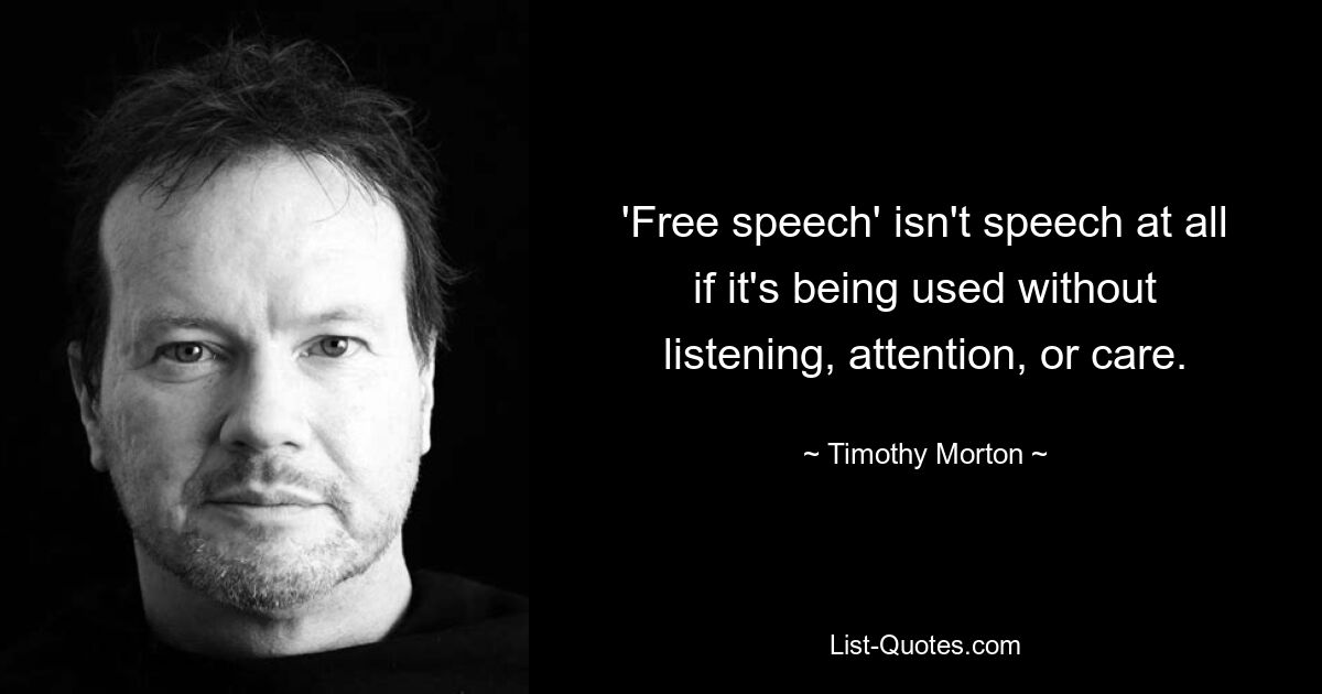 'Free speech' isn't speech at all if it's being used without listening, attention, or care. — © Timothy Morton