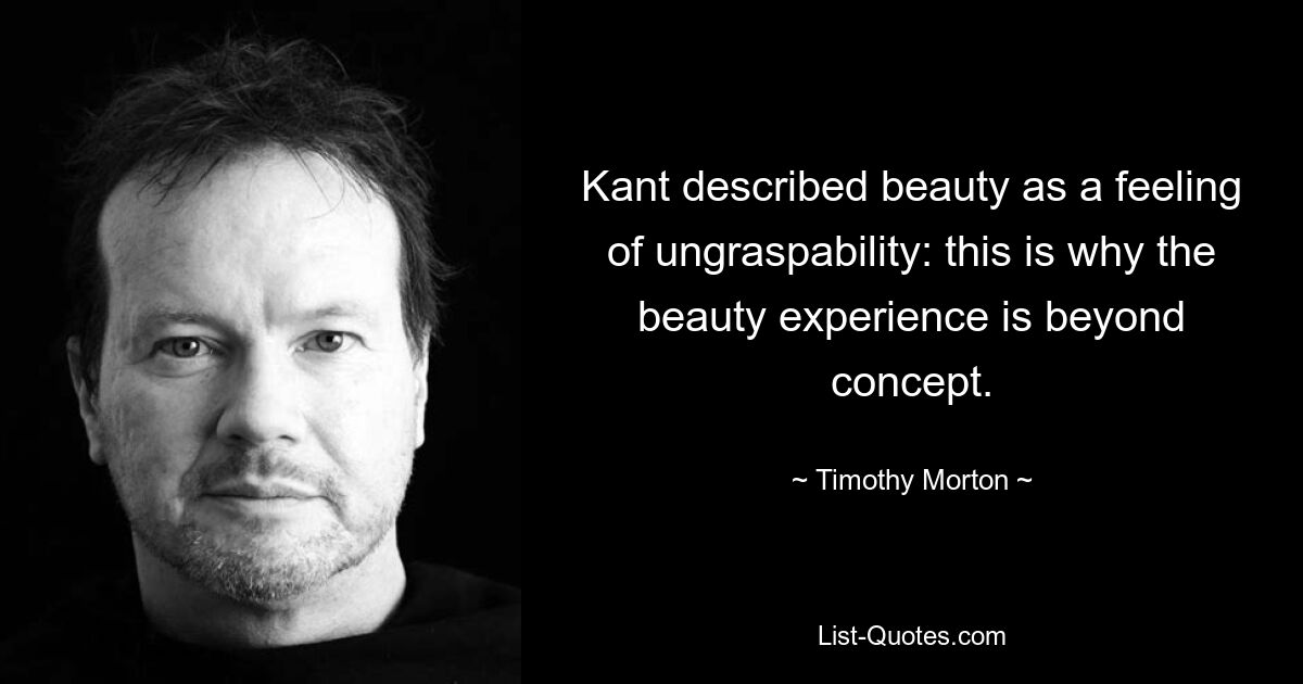 Kant described beauty as a feeling of ungraspability: this is why the beauty experience is beyond concept. — © Timothy Morton